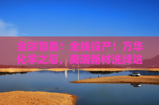 全球首套！全线投产！万华化学之后，美瑞新材洗牌这一产业