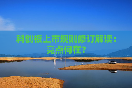 科创板上市规则修订解读：亮点何在？