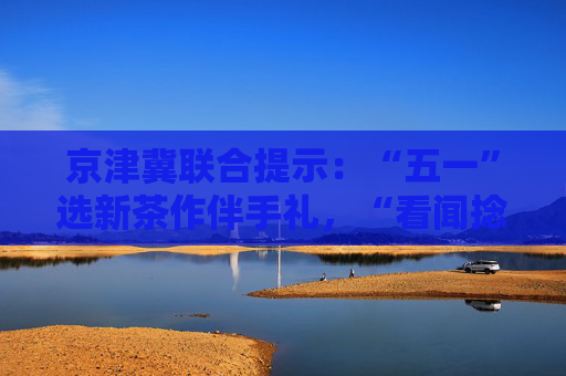 京津冀联合提示：“五一”选新茶作伴手礼，“看闻捻品”辨优劣