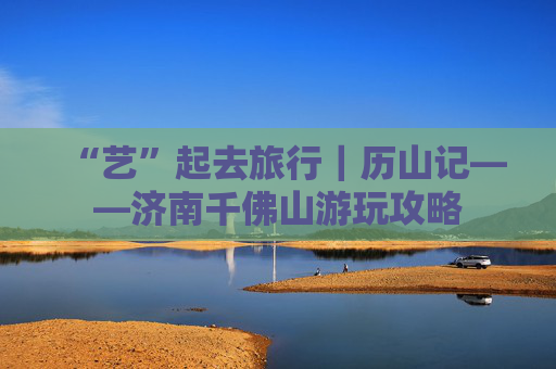 “艺”起去旅行｜历山记——济南千佛山游玩攻略