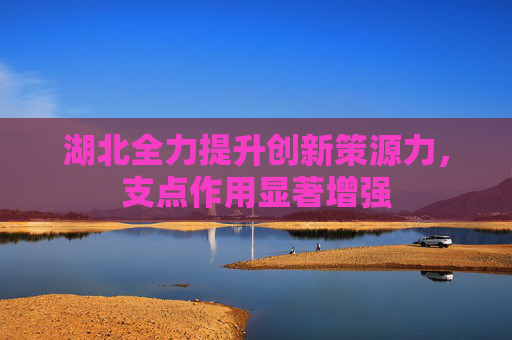 湖北全力提升创新策源力，支点作用显著增强