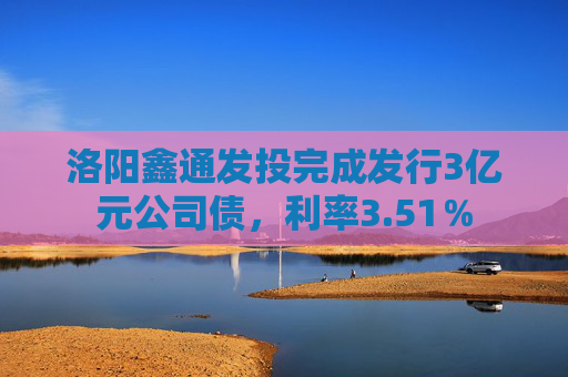 洛阳鑫通发投完成发行3亿元公司债，利率3.51％
