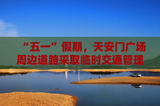 “五一”假期，天安门广场周边道路采取临时交通管理措施