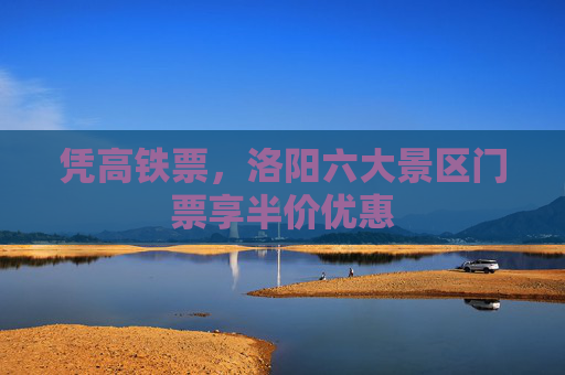 凭高铁票，洛阳六大景区门票享半价优惠