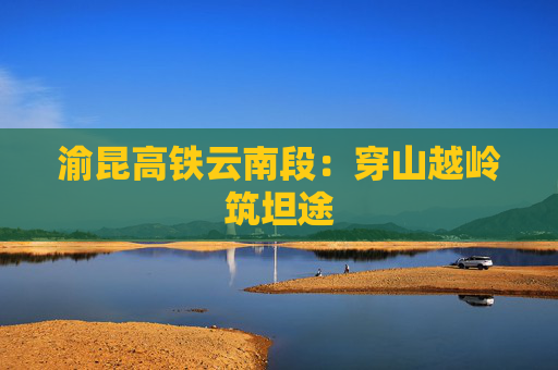 渝昆高铁云南段：穿山越岭筑坦途