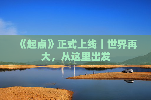 《起点》正式上线｜世界再大，从这里出发