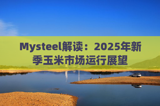Mysteel解读：2025年新季玉米市场运行展望