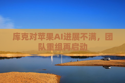 库克对苹果AI进展不满，团队重组再启动