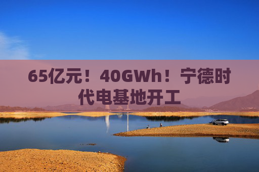 65亿元！40GWh！宁德时代电基地开工