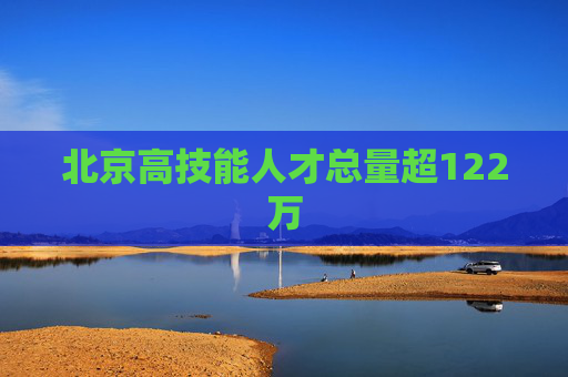 北京高技能人才总量超122万