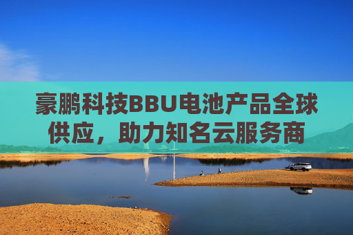 豪鹏科技BBU电池产品全球供应，助力知名云服务商