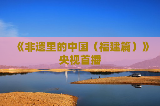 《非遗里的中国（福建篇）》央视首播