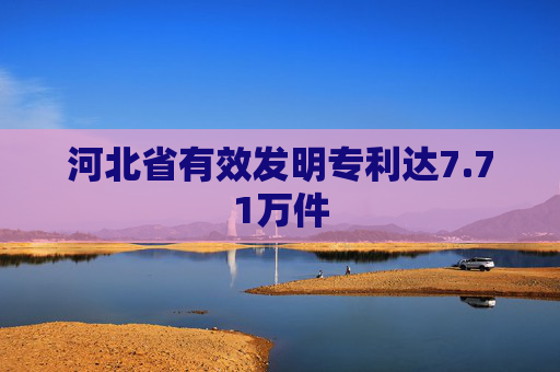 河北省有效发明专利达7.71万件