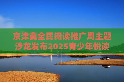 京津冀全民阅读推广周主题沙龙发布2025青少年悦读精选书单
