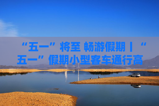 “五一”将至 畅游假期丨“五一”假期小型客车通行高速公路免费 全省高速公路流量预计达1600万辆