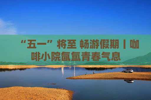 “五一”将至 畅游假期丨咖啡小院氤氲青春气息