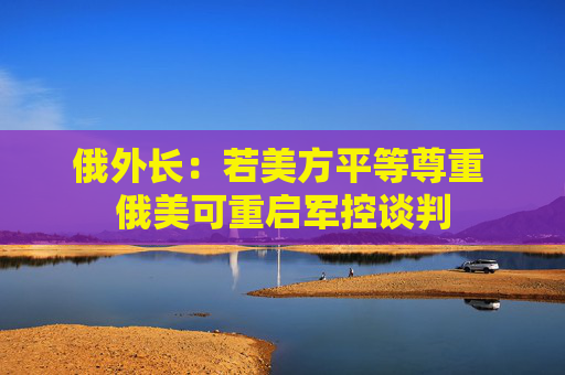 俄外长：若美方平等尊重 俄美可重启军控谈判