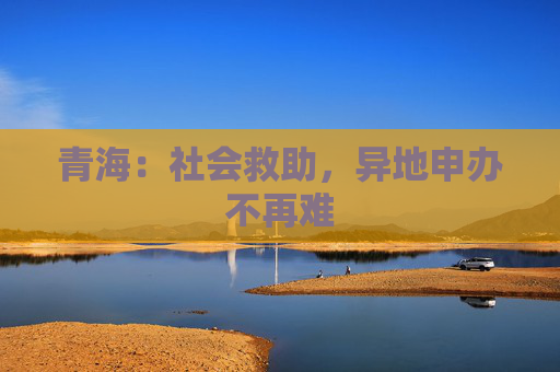 青海：社会救助，异地申办不再难