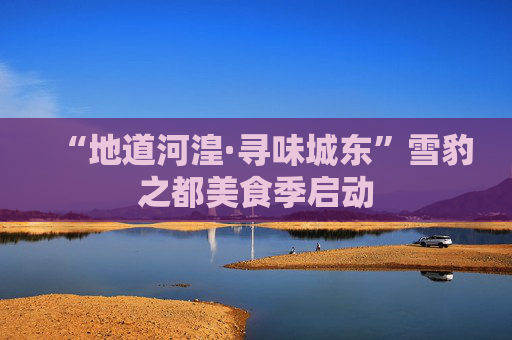 “地道河湟·寻味城东”雪豹之都美食季启动