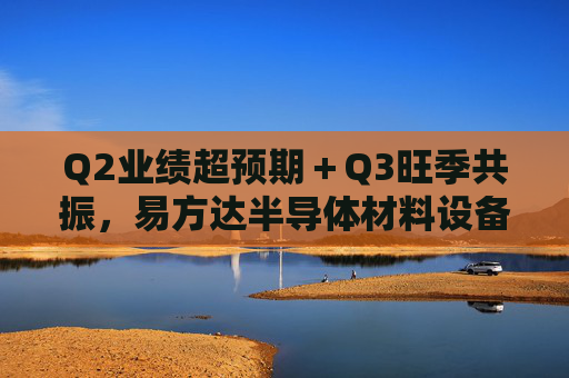 Q2业绩超预期＋Q3旺季共振，易方达半导体材料设备ETF联接迎双击时刻