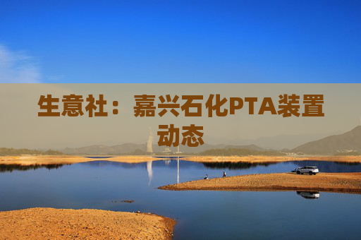 生意社：嘉兴石化PTA装置动态