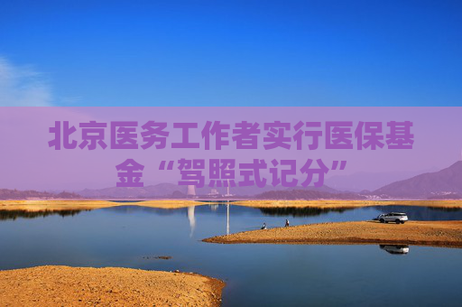 北京医务工作者实行医保基金“驾照式记分”