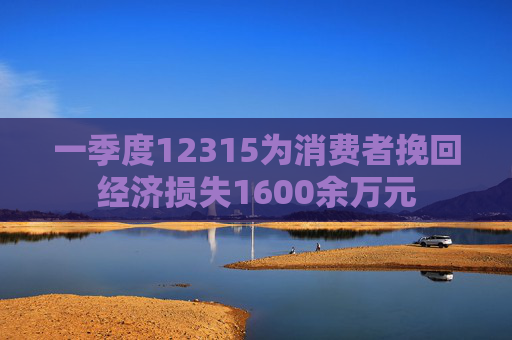 一季度12315为消费者挽回经济损失1600余万元
