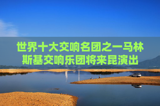世界十大交响名团之一马林斯基交响乐团将来昆演出