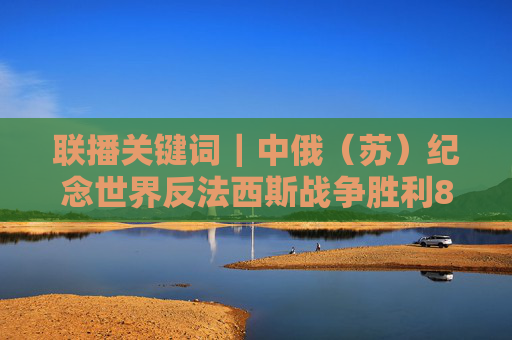 联播关键词｜中俄（苏）纪念世界反法西斯战争胜利80周年图片展