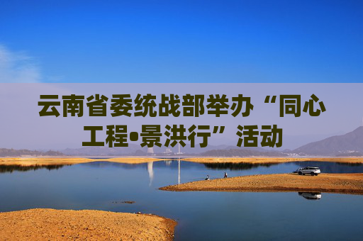 云南省委统战部举办“同心工程•景洪行”活动