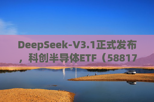 DeepSeek-V3.1正式发布，科创半导体ETF（588170）尾盘溢价走阔，预期向好