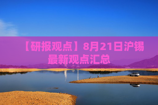 【研报观点】8月21日沪锡最新观点汇总