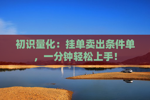 初识量化：挂单卖出条件单，一分钟轻松上手！