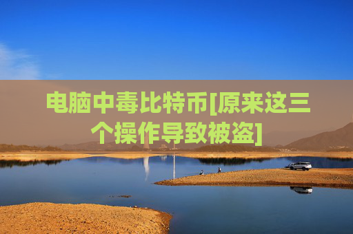 电脑中毒比特币[原来这三个操作导致被盗]