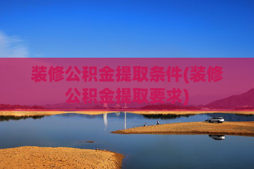 装修公积金提取条件(装修公积金提取要求)