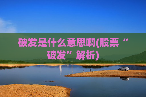 破发是什么意思啊(股票“破发”解析)