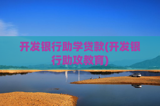 开发银行助学贷款(开发银行助攻教育)