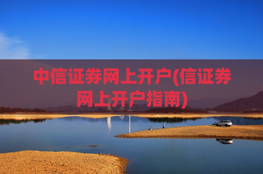 中信证券网上开户(信证券网上开户指南)