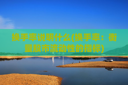 换手率说明什么(换手率：衡量股市流动性的指标)