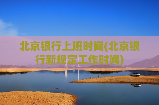 北京银行上班时间(北京银行新规定工作时间)