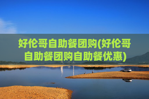 好伦哥自助餐团购(好伦哥自助餐团购自助餐优惠)
