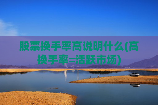 股票换手率高说明什么(高换手率=活跃市场)