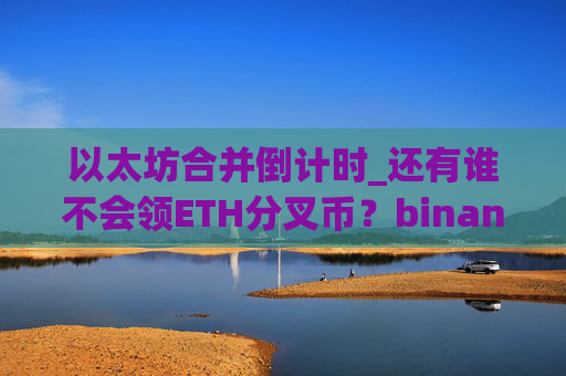 以太坊合并倒计时_还有谁不会领ETH分叉币？binance最新分叉币领取攻略