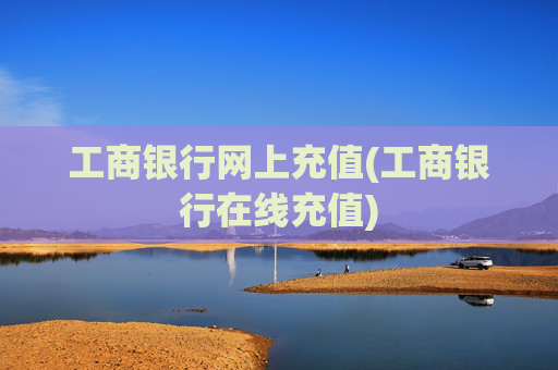 工商银行网上充值(工商银行在线充值)