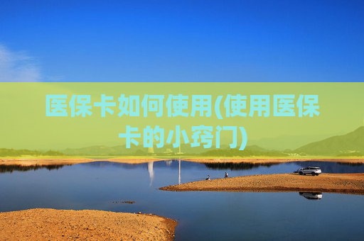 医保卡如何使用(使用医保卡的小窍门)
