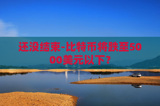 还没结束-比特币将跌至5000美元以下？