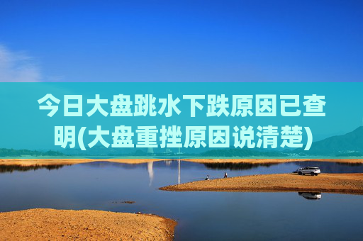 今日大盘跳水下跌原因已查明(大盘重挫原因说清楚)
