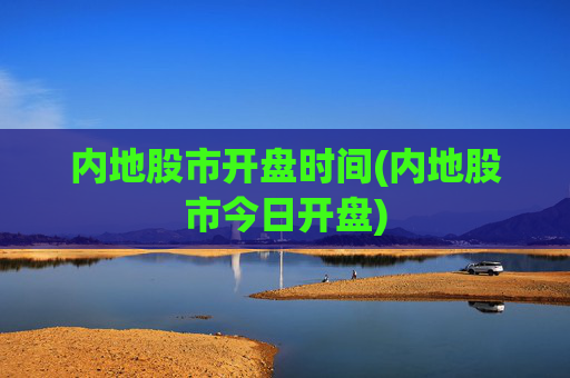 内地股市开盘时间(内地股市今日开盘)