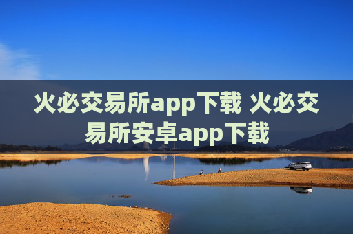 火必交易所app下载 火必交易所安卓app下载