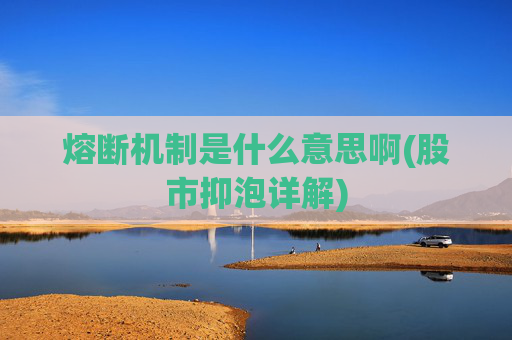熔断机制是什么意思啊(股市抑泡详解)